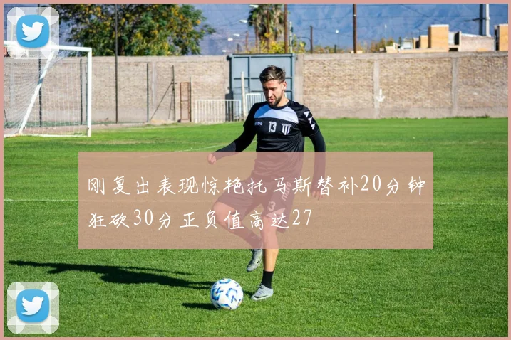 刚复出表现惊艳托马斯替补20分钟狂砍30分正负值高达27