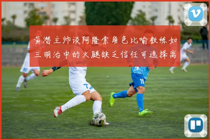黄潜主帅谈阿隆索角色比喻教练如三明治中的火腿缺乏信任可选择离开