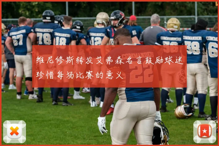 维尼修斯转发艾弗森名言鼓励球迷珍惜每场比赛的意义