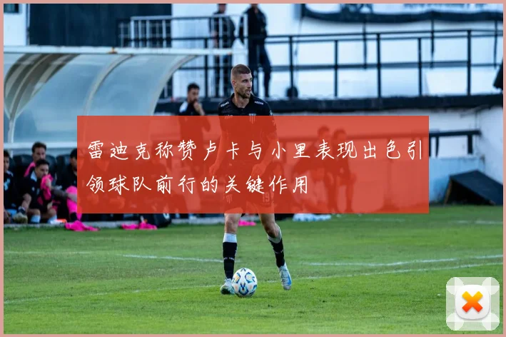 雷迪克称赞卢卡与小里表现出色引领球队前行的关键作用
