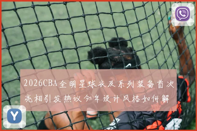 2026CBA全明星球衣及系列装备首次亮相引发热议今年设计风格如何解析