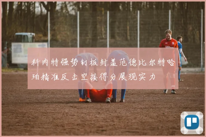 科内特强势钉板封盖范德比尔特哈珀精准反击空接得分展现实力