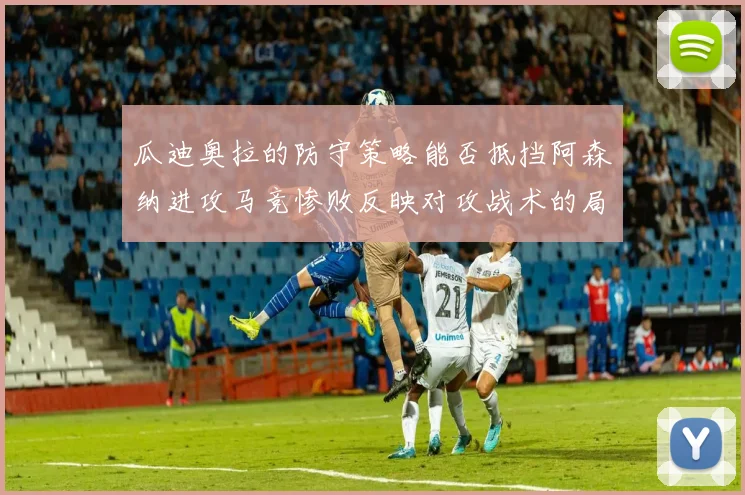 瓜迪奥拉的防守策略能否抵挡阿森纳进攻马竞惨败反映对攻战术的局限性