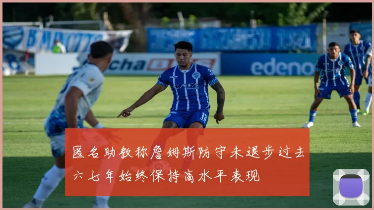 匿名助教称詹姆斯防守未退步过去六七年始终保持高水平表现