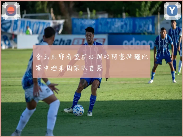 舍瓦利耶有望在法国对阿塞拜疆比赛中迎来国家队首秀