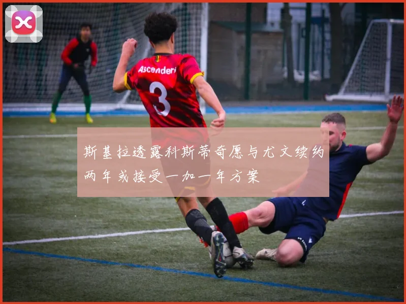 斯基拉透露科斯蒂奇愿与尤文续约两年或接受一加一年方案