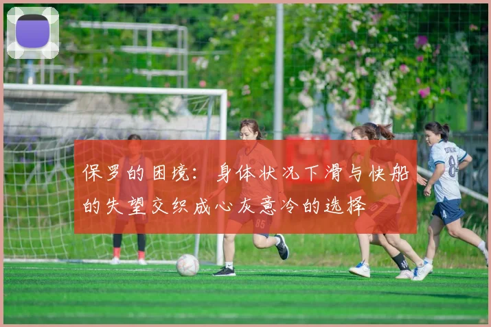 保罗的困境：身体状况下滑与快船的失望交织成心灰意冷的选择