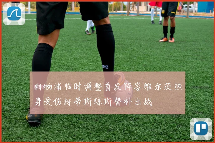 利物浦临时调整首发阵容维尔茨热身受伤柯蒂斯琼斯替补出战