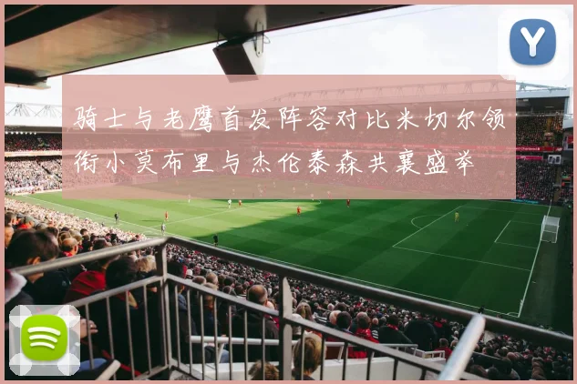 骑士与老鹰首发阵容对比米切尔领衔小莫布里与杰伦泰森共襄盛举
