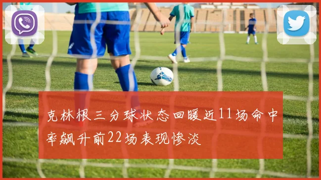 克林根三分球状态回暖近11场命中率飙升前22场表现惨淡