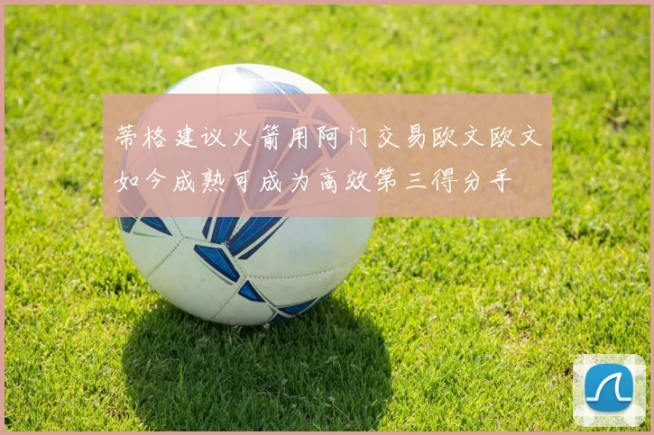 蒂格建议火箭用阿门交易欧文欧文如今成熟可成为高效第三得分手