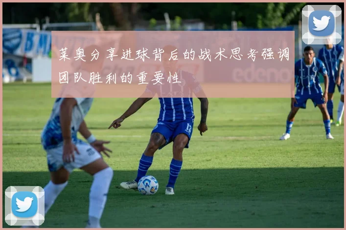 莱奥分享进球背后的战术思考强调团队胜利的重要性
