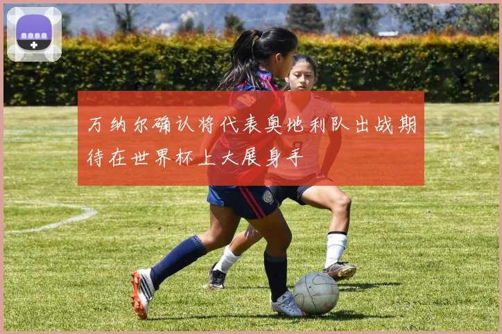 万纳尔确认将代表奥地利队出战期待在世界杯上大展身手