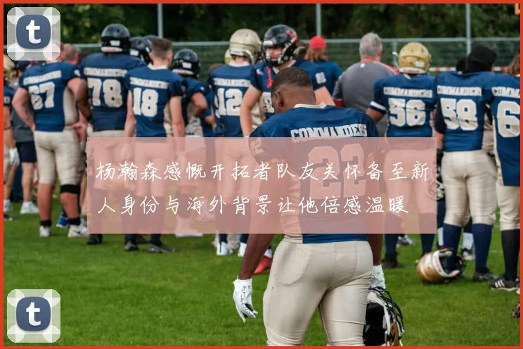 杨瀚森感慨开拓者队友关怀备至新人身份与海外背景让他倍感温暖