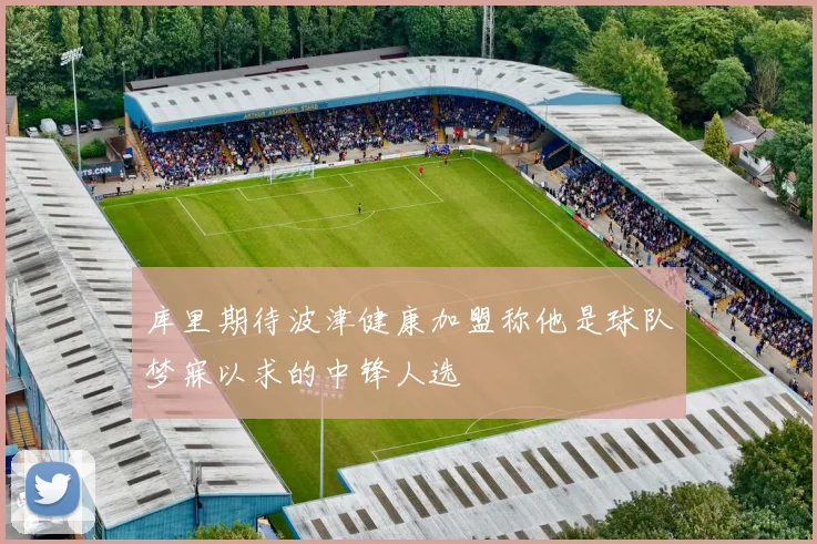 库里期待波津健康加盟称他是球队梦寐以求的中锋人选