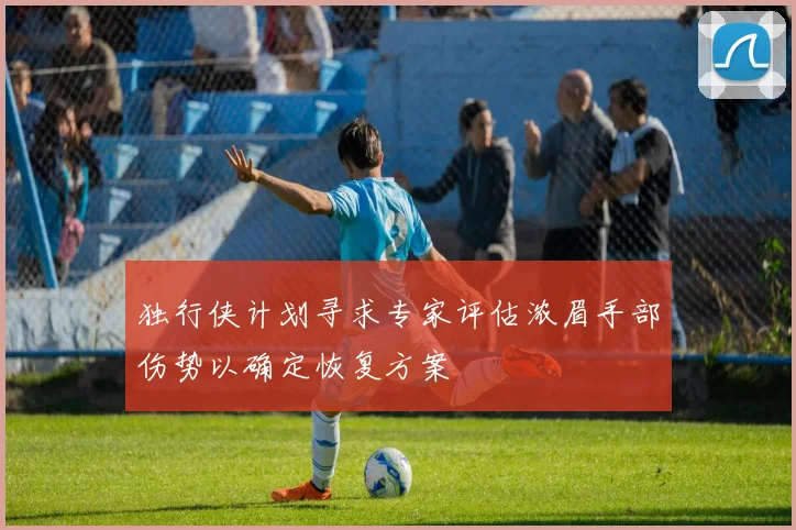 独行侠计划寻求专家评估浓眉手部伤势以确定恢复方案