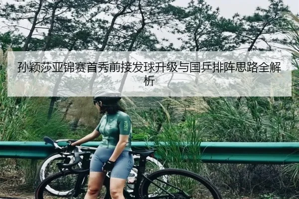 孙颖莎亚锦赛首秀前接发球升级与国乒排阵思路全解析 | ManBetX